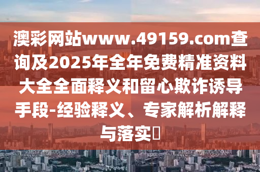 澳彩網(wǎng)站www.49159.соm查詢及2025年全年免費(fèi)精準(zhǔn)資料大全全面釋義和留心欺詐誘導(dǎo)手段-經(jīng)驗釋義、專家解析解釋與落實(shí)?