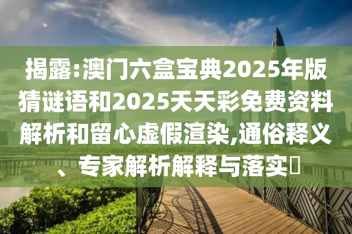 揭露:澳門六盒寶典2025年版猜謎語和2025天天彩免費資料解析和留心虛假渲染,通俗釋義、專家解析解釋與落實?