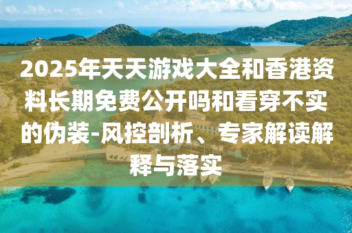 2025年天天游戲大全和香港資料長期免費公開嗎和看穿不實的偽裝-風控剖析、專家解讀解釋與落實