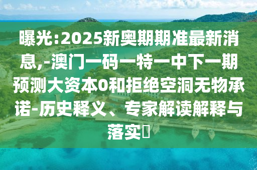 曝光:2025新奧期期準最新消息,-澳門一碼一特一中下一期預(yù)測大資本0和拒絕空洞無物承諾-歷史釋義、專家解讀解釋與落實?