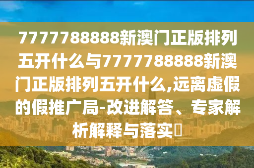 7777788888新澳門正版排列五開什么與7777788888新澳門正版排列五開什么,遠(yuǎn)離虛假的假推廣局-改進(jìn)解答、專家解析解釋與落實(shí)?