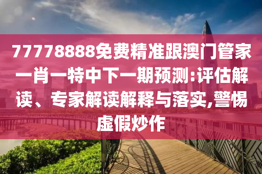 77778888免費(fèi)精準(zhǔn)跟澳門管家一肖一特中下一期預(yù)測:評估解讀、專家解讀解釋與落實(shí),警惕虛假炒作