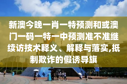 新澳今晚一肖一特預測和或澳門一碼一特一中預測準不準繼續(xù)訪技術釋義、解釋與落實,抵制欺詐的假誘導旗