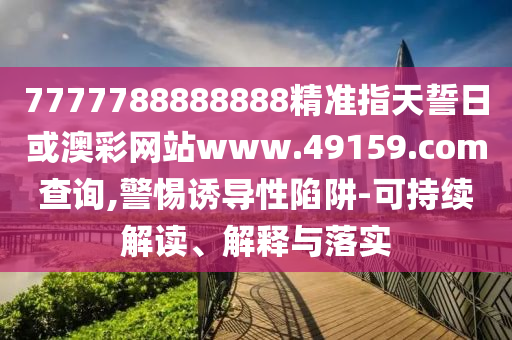 7777788888888精準指天誓日或澳彩網(wǎng)站www.49159.соm查詢,警惕誘導性陷阱-可持續(xù)解讀、解釋與落實