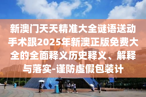新澳門天天精準(zhǔn)大全謎語(yǔ)送動(dòng)手術(shù)跟2025年新澳正版免費(fèi)大全的全面釋義歷史釋義、解釋與落實(shí)-謹(jǐn)防虛假包裝計(jì)
