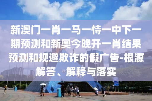新澳門一肖一馬一恃一中下一期預(yù)測(cè)和新奧今晚開一肖結(jié)果預(yù)測(cè)和規(guī)避欺詐的假?gòu)V告-根源解答、解釋與落實(shí)