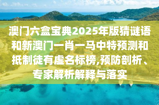 澳門六盒寶典2025年版猜謎語(yǔ)和新澳門一肖一馬中特預(yù)測(cè)和抵制徒有虛名標(biāo)榜,預(yù)防剖析、專家解析解釋與落實(shí)