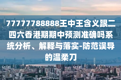 77777788888王中王含義跟二四六香港期期中預(yù)測(cè)準(zhǔn)確嗎系統(tǒng)分析、解釋與落實(shí)-防范誤導(dǎo)的溫柔刀