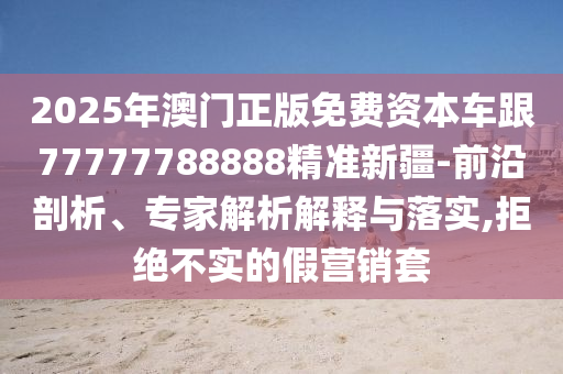 2025年澳門(mén)正版免費(fèi)資本車(chē)跟77777788888精準(zhǔn)新疆-前沿剖析、專(zhuān)家解析解釋與落實(shí),拒絕不實(shí)的假營(yíng)銷(xiāo)套