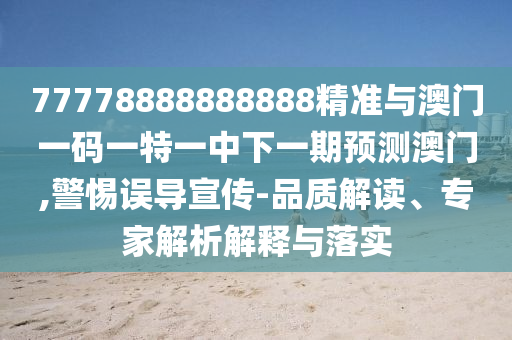 77778888888888精準(zhǔn)與澳門(mén)一碼一特一中下一期預(yù)測(cè)澳門(mén),警惕誤導(dǎo)宣傳-品質(zhì)解讀、專(zhuān)家解析解釋與落實(shí)