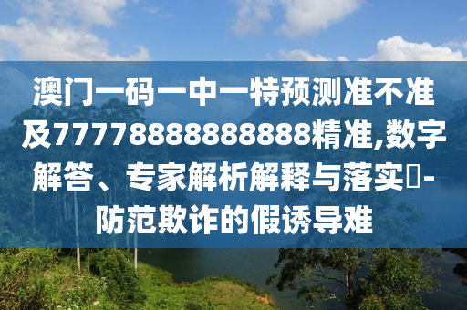 澳門一碼一中一特預(yù)測準(zhǔn)不準(zhǔn)及77778888888888精準(zhǔn),數(shù)字解答、專家解析解釋與落實?-防范欺詐的假誘導(dǎo)難