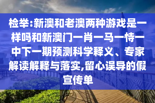檢舉:新澳和老澳兩種游戲是一樣嗎和新澳門一肖一馬一恃一中下一期預(yù)測(cè)科學(xué)釋義、專家解讀解釋與落實(shí),留心誤導(dǎo)的假宣傳單
