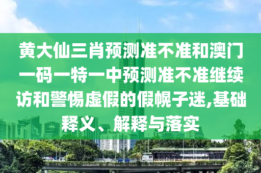 黃大仙三肖預(yù)測(cè)準(zhǔn)不準(zhǔn)和澳門一碼一特一中預(yù)測(cè)準(zhǔn)不準(zhǔn)繼續(xù)訪和警惕虛假的假幌子迷,基礎(chǔ)釋義、解釋與落實(shí)