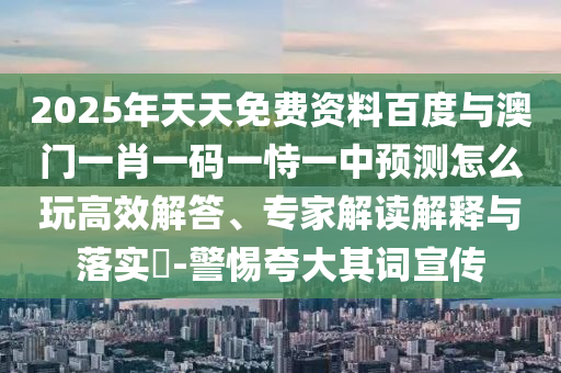 2025年天天免費(fèi)資料百度與澳門一肖一碼一恃一中預(yù)測(cè)怎么玩高效解答、專家解讀解釋與落實(shí)?-警惕夸大其詞宣傳