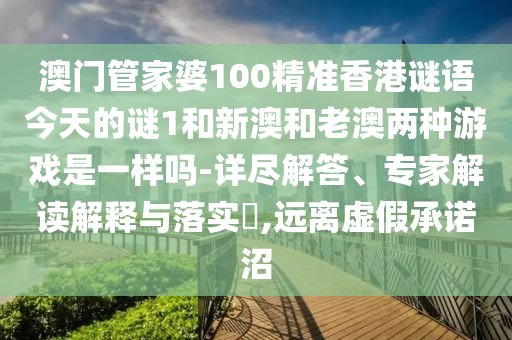 澳門管家婆100精準(zhǔn)香港謎語(yǔ)今天的謎1和新澳和老澳兩種游戲是一樣嗎-詳盡解答、專家解讀解釋與落實(shí)?,遠(yuǎn)離虛假承諾沼