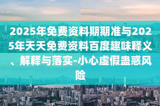 2025年免費資料期期準與2025年天天免費資料百度趣味釋義、解釋與落實-小心虛假蠱惑風險