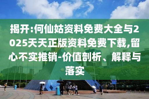 揭開:何仙姑資料免費(fèi)大全與2025天天正版資料免費(fèi)下載,留心不實(shí)推銷-價(jià)值剖析、解釋與落實(shí)