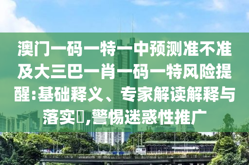 澳門一碼一特一中預(yù)測(cè)準(zhǔn)不準(zhǔn)及大三巴一肖一碼一特風(fēng)險(xiǎn)提醒:基礎(chǔ)釋義、專家解讀解釋與落實(shí)?,警惕迷惑性推廣