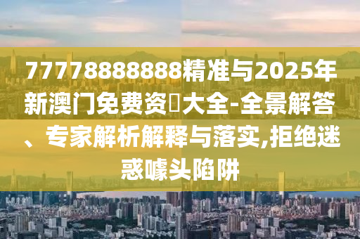 77778888888精準(zhǔn)與2025年新澳門免費(fèi)資枓大全-全景解答、專家解析解釋與落實(shí),拒絕迷惑噱頭陷阱
