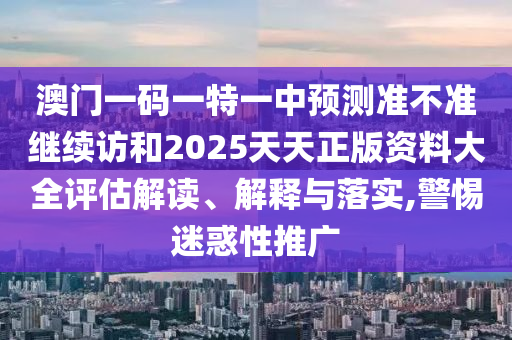 澳門一碼一特一中預(yù)測(cè)準(zhǔn)不準(zhǔn)繼續(xù)訪和2025天天正版資料大全評(píng)估解讀、解釋與落實(shí),警惕迷惑性推廣