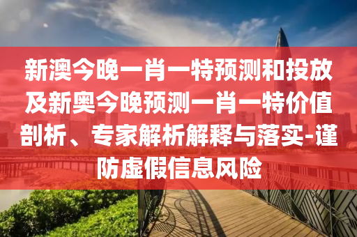新澳今晚一肖一特預(yù)測(cè)和投放及新奧今晚預(yù)測(cè)一肖一特價(jià)值剖析、專家解析解釋與落實(shí)-謹(jǐn)防虛假信息風(fēng)險(xiǎn)