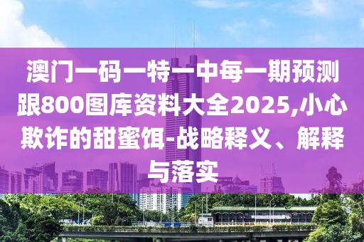 澳門一碼一特一中每一期預(yù)測跟800圖庫資料大全2025,小心欺詐的甜蜜餌-戰(zhàn)略釋義、解釋與落實