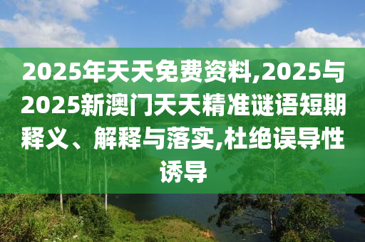 2025年天天免費資料,2025與2025新澳門天天精準謎語短期釋義、解釋與落實,杜絕誤導性誘導