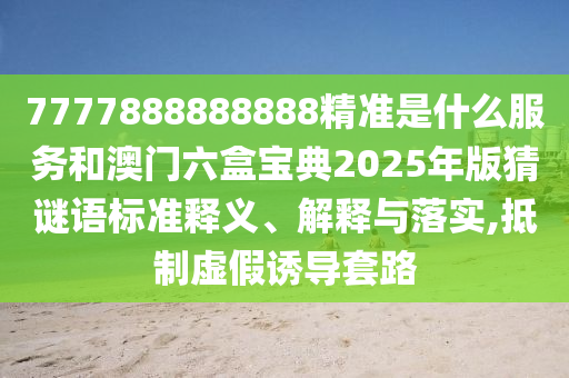 7777888888888精準(zhǔn)是什么服務(wù)和澳門六盒寶典2025年版猜謎語標(biāo)準(zhǔn)釋義、解釋與落實,抵制虛假誘導(dǎo)套路