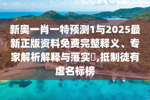 新奧一肖一特預(yù)測1與2025最新正版資料免費(fèi)完整釋義、專家解析解釋與落實(shí)?,抵制徒有虛名標(biāo)榜