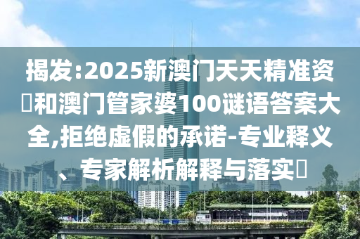 揭發(fā):2025新澳門天天精準資枓和澳門管家婆100謎語答案大全,拒絕虛假的承諾-專業(yè)釋義、專家解析解釋與落實?