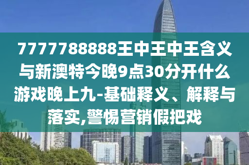 7777788888王中王中王含義與新澳特今晚9點30分開什么游戲晚上九-基礎釋義、解釋與落實,警惕營銷假把戲
