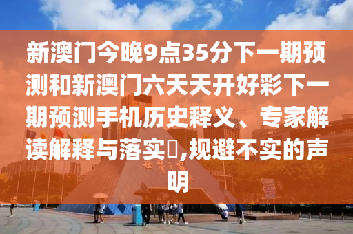 新澳門今晚9點35分下一期預測和新澳門六天天開好彩下一期預測手機歷史釋義、專家解讀解釋與落實?,規(guī)避不實的聲明