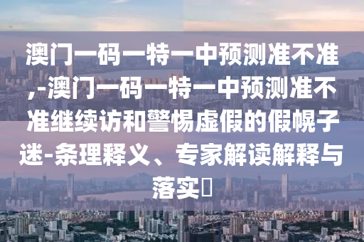 澳門(mén)一碼一特一中預(yù)測(cè)準(zhǔn)不準(zhǔn),-澳門(mén)一碼一特一中預(yù)測(cè)準(zhǔn)不準(zhǔn)繼續(xù)訪和警惕虛假的假幌子迷-條理釋義、專(zhuān)家解讀解釋與落實(shí)?