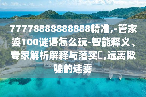 77778888888888精準(zhǔn),-管家婆100謎語(yǔ)怎么玩-智能釋義、專家解析解釋與落實(shí)?,遠(yuǎn)離欺騙的迷霧