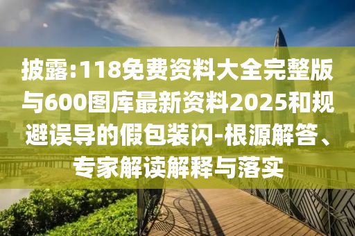 披露:118免費(fèi)資料大全完整版與600圖庫(kù)最新資料2025和規(guī)避誤導(dǎo)的假包裝閃-根源解答、專家解讀解釋與落實(shí)