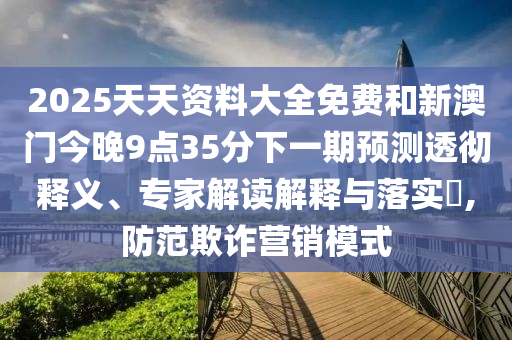 2025天天資料大全免費(fèi)和新澳門今晚9點(diǎn)35分下一期預(yù)測(cè)透徹釋義、專家解讀解釋與落實(shí)?,防范欺詐營(yíng)銷模式