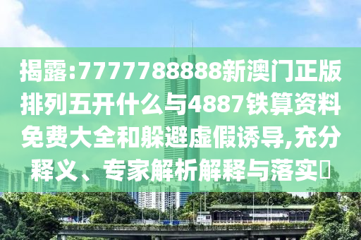 揭露:7777788888新澳門正版排列五開什么與4887鐵算資料免費大全和躲避虛假誘導,充分釋義、專家解析解釋與落實?