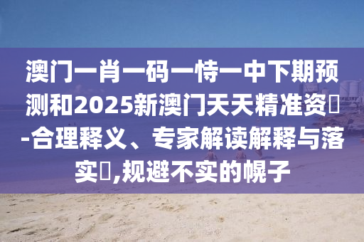 澳門一肖一碼一恃一中下期預測和2025新澳門天天精準資枓-合理釋義、專家解讀解釋與落實?,規(guī)避不實的幌子