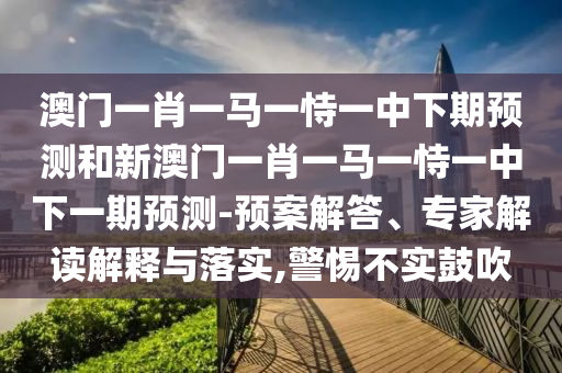 澳門一肖一馬一恃一中下期預(yù)測和新澳門一肖一馬一恃一中下一期預(yù)測-預(yù)案解答、專家解讀解釋與落實,警惕不實鼓吹