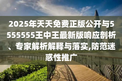 2025年天天免費正版公開與5555555王中王最新版響應(yīng)剖析、專家解析解釋與落實,防范迷惑性推廣
