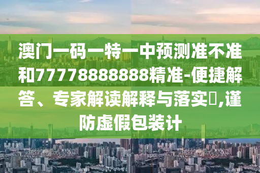 澳門一碼一特一中預(yù)測準(zhǔn)不準(zhǔn)和77778888888精準(zhǔn)-便捷解答、專家解讀解釋與落實(shí)?,謹(jǐn)防虛假包裝計(jì)