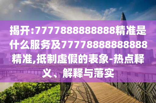 揭開:7777888888888精準(zhǔn)是什么服務(wù)及77778888888888精準(zhǔn),抵制虛假的表象-熱點(diǎn)釋義、解釋與落實(shí)