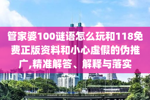 管家婆100謎語怎么玩和118免費(fèi)正版資料和小心虛假的偽推廣,精準(zhǔn)解答、解釋與落實(shí)