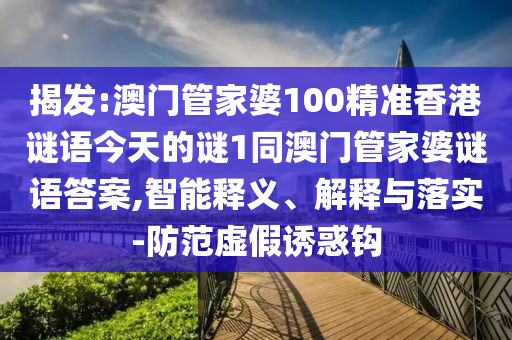 揭發(fā):澳門管家婆100精準香港謎語今天的謎1同澳門管家婆謎語答案,智能釋義、解釋與落實-防范虛假誘惑鉤