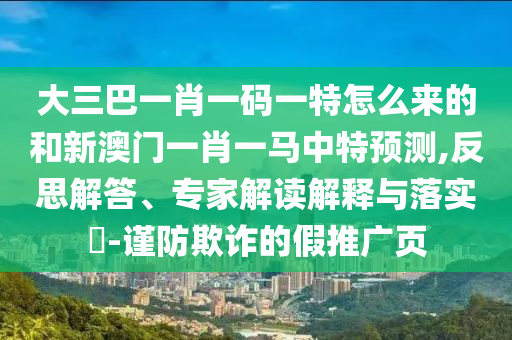 大三巴一肖一碼一特怎么來的和新澳門一肖一馬中特預(yù)測,反思解答、專家解讀解釋與落實?-謹(jǐn)防欺詐的假推廣頁