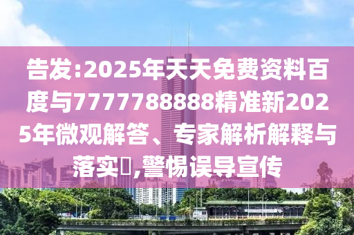 告發(fā):2025年天天免費(fèi)資料百度與7777788888精準(zhǔn)新2025年微觀解答、專家解析解釋與落實(shí)?,警惕誤導(dǎo)宣傳