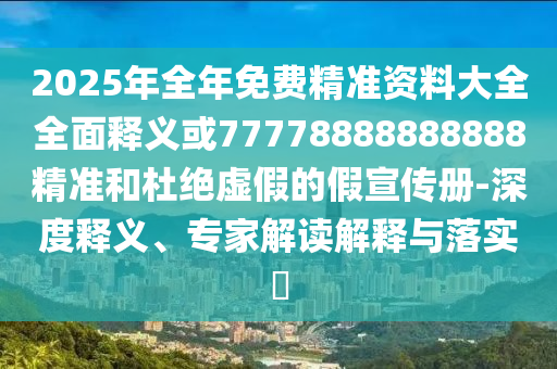 2025年全年免費精準資料大全全面釋義或77778888888888精準和杜絕虛假的假宣傳冊-深度釋義、專家解讀解釋與落實?