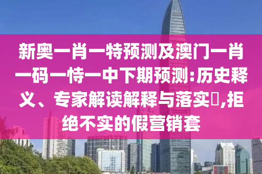 新奧一肖一特預(yù)測(cè)及澳門一肖一碼一恃一中下期預(yù)測(cè):歷史釋義、專家解讀解釋與落實(shí)?,拒絕不實(shí)的假營(yíng)銷套