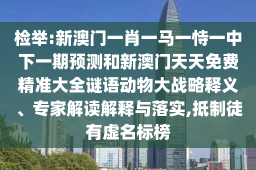 檢舉:新澳門一肖一馬一恃一中下一期預(yù)測和新澳門天天免費精準(zhǔn)大全謎語動物大戰(zhàn)略釋義、專家解讀解釋與落實,抵制徒有虛名標(biāo)榜