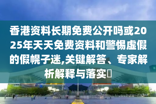 香港資料長(zhǎng)期免費(fèi)公開嗎或2025年天天免費(fèi)資料和警惕虛假的假幌子迷,關(guān)鍵解答、專家解析解釋與落實(shí)?